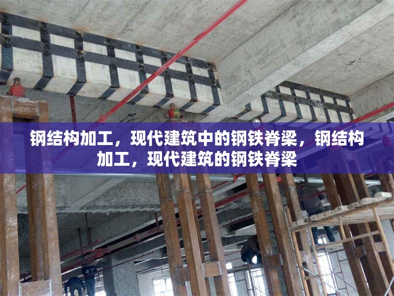 鋼結構加工，現(xiàn)代建筑中的鋼鐵脊梁，鋼結構加工，現(xiàn)代建筑的鋼鐵脊梁