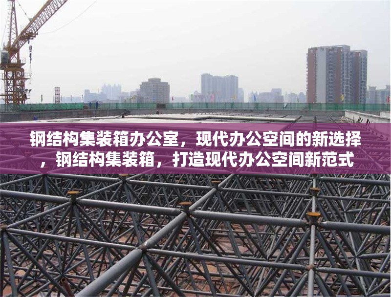 鋼結(jié)構(gòu)集裝箱辦公室，現(xiàn)代辦公空間的新選擇，鋼結(jié)構(gòu)集裝箱，打造現(xiàn)代辦公空間新范式 行業(yè)新聞