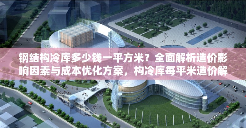 鋼結(jié)構(gòu)冷庫多少錢一平方米？全面解析造價(jià)影響因素與成本優(yōu)化方案，構(gòu)冷庫每平米造價(jià)解析，影響因素與成本 行業(yè)新聞