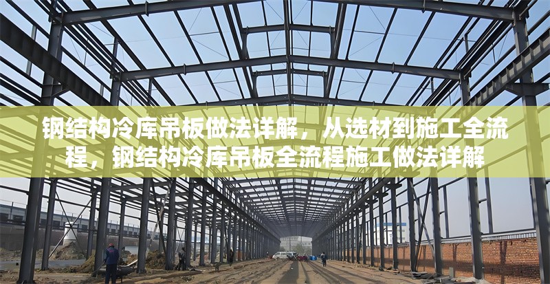 鋼結(jié)構(gòu)冷庫(kù)吊板做法詳解，從選材到施工全流程，鋼結(jié)構(gòu)冷庫(kù)吊板全流程施工做法詳解 行業(yè)新聞