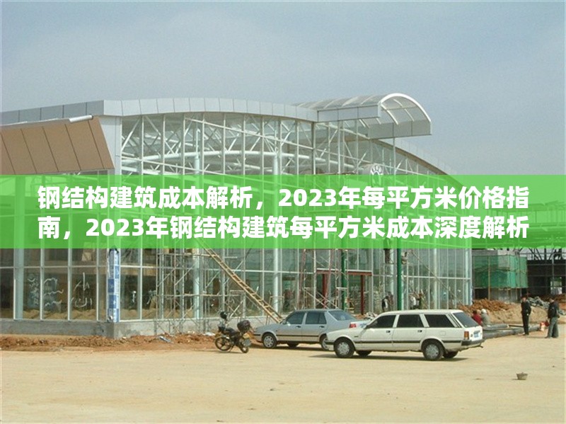 鋼結(jié)構(gòu)建筑成本解析，2023年每平方米價格指南，2023年鋼結(jié)構(gòu)建筑每平方米成本深度解析與價格