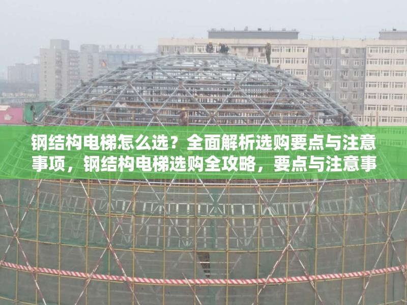 鋼結(jié)構(gòu)電梯怎么選？全面解析選購(gòu)要點(diǎn)與注意事項(xiàng)，鋼結(jié)構(gòu)電梯選購(gòu)全攻略，要點(diǎn)與注意事項(xiàng)