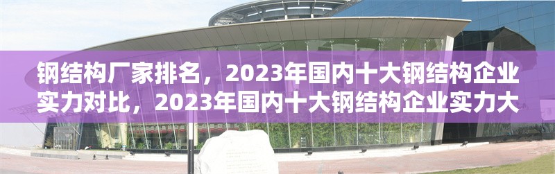 鋼結(jié)構(gòu)廠家排名，2023年國內(nèi)十大鋼結(jié)構(gòu)企業(yè)實力對比，2023年國內(nèi)十大鋼結(jié)構(gòu)企業(yè)實力大比拼及排名