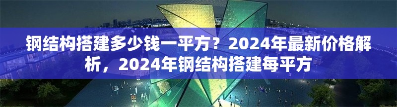 鋼結(jié)構(gòu)搭建多少錢一平方？2024年最新價(jià)格解析，2024年鋼結(jié)構(gòu)搭建每平方