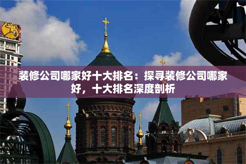 裝修公司哪家好十大排名：探尋裝修公司哪家好，十大排名深度剖析 行業(yè)新聞