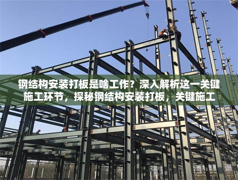 鋼結(jié)構(gòu)安裝打板是啥工作？深入解析這一關(guān)鍵施工環(huán)節(jié)，探秘鋼結(jié)構(gòu)安裝打板，關(guān)鍵施工