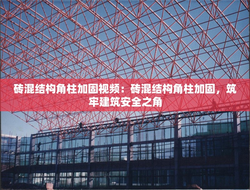 磚混結(jié)構(gòu)角柱加固視頻：磚混結(jié)構(gòu)角柱加固，筑牢建筑安全之角 行業(yè)新聞