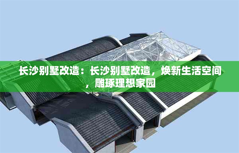 長(zhǎng)沙別墅改造：長(zhǎng)沙別墅改造，煥新生活空間，雕琢理想家園