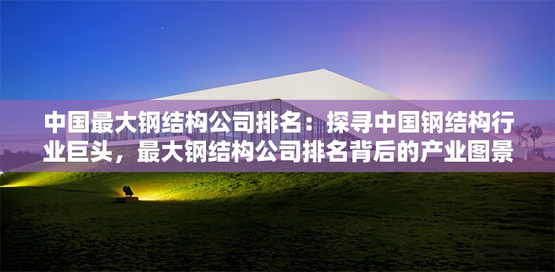 中國(guó)最大鋼結(jié)構(gòu)公司排名：探尋中國(guó)鋼結(jié)構(gòu)行業(yè)巨頭，最大鋼結(jié)構(gòu)公司排名背后的產(chǎn)業(yè)圖景 行業(yè)新聞