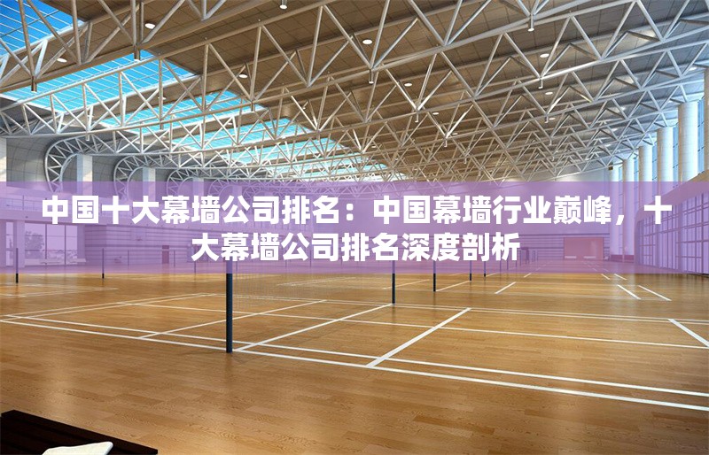 中國(guó)十大幕墻公司排名：中國(guó)幕墻行業(yè)巔峰，十大幕墻公司排名深度剖析 行業(yè)新聞