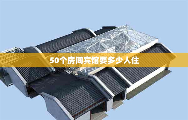 50個房間賓館要多少人住 行業(yè)新聞 第1張