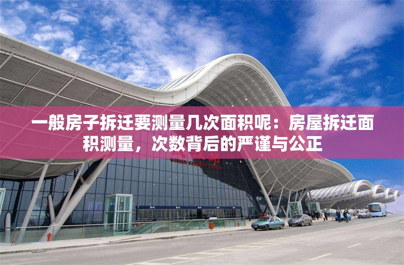 一般房子拆遷要測量幾次面積呢：房屋拆遷面積測量，次數(shù)背后的嚴(yán)謹(jǐn)與公正 行業(yè)新聞