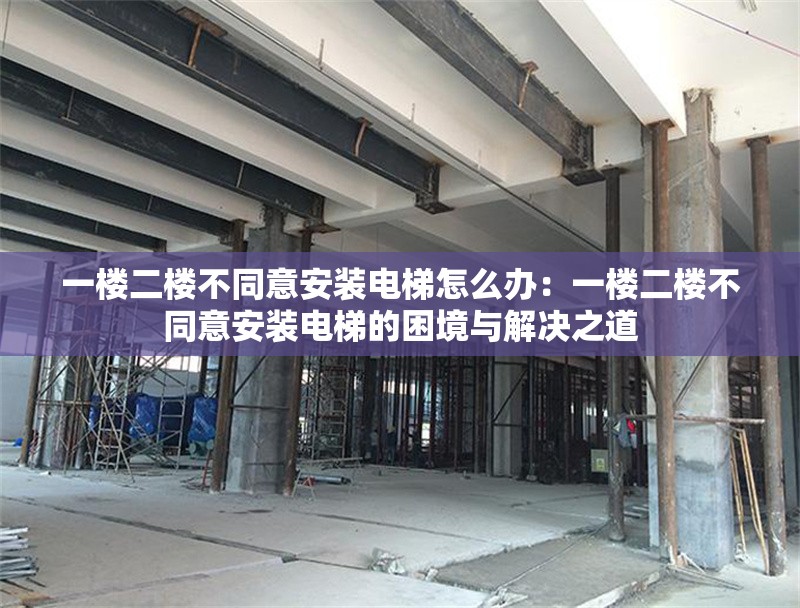 一樓二樓不同意安裝電梯怎么辦：一樓二樓不同意安裝電梯的困境與解決之道 行業(yè)新聞