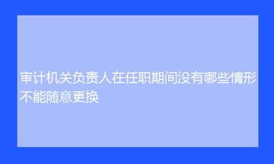 更換審計機構(gòu)的條件是什么？企業(yè)更換審計機構(gòu)的條件及流程解析 行業(yè)新聞 第6張